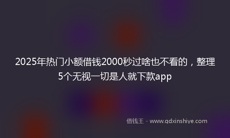 2025年热门小额借钱2000秒过啥也不看的，整理5个无视一切是人就下款app