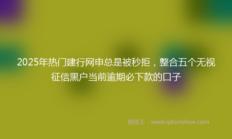 2025年热门建行网申总是被秒拒，整合五个无视征信黑户当前逾期必下款的口子