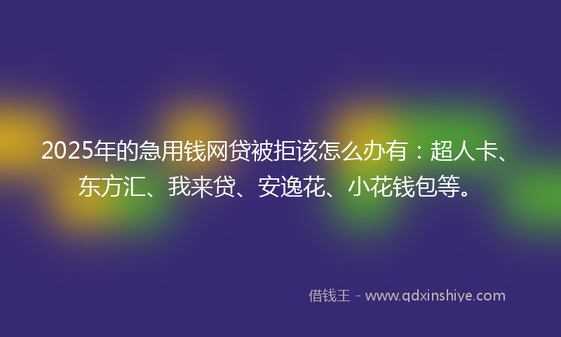 2025年的急用钱网贷被拒该怎么办有：超人卡、东方汇、我来贷、安逸花、小花钱包等。