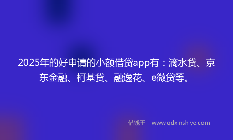 2025年的好申请的小额借贷app有：滴水贷、京东金融、柯基贷、融逸花、e微贷等。