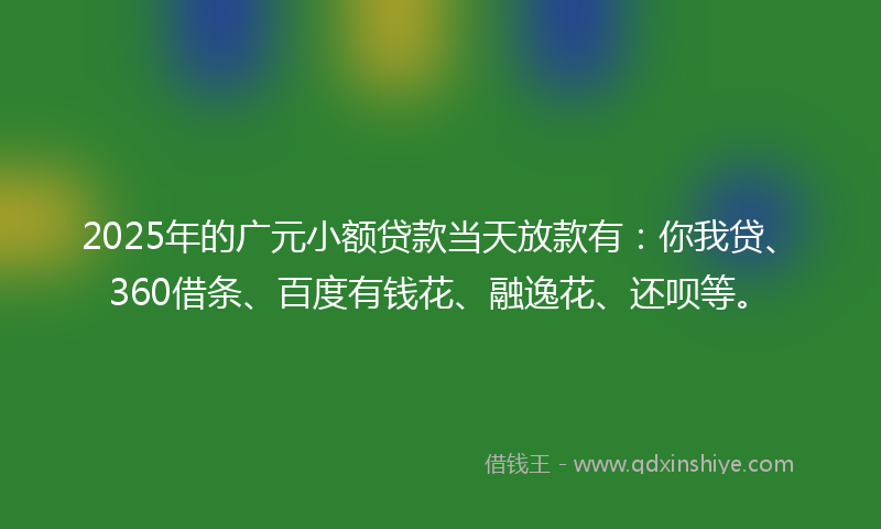 2025年的广元小额贷款当天放款有：你我贷、360借条、百度有钱花、融逸花、还呗等。