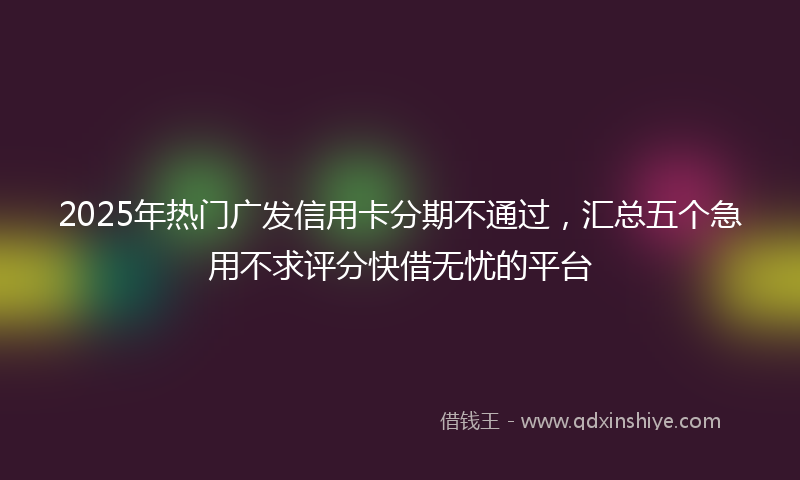2025年热门广发信用卡分期不通过，汇总五个急用不求评分快借无忧的平台