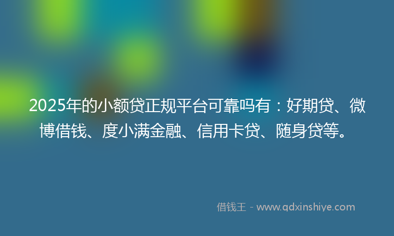 2025年的小额贷正规平台可靠吗有：好期贷、微博借钱、度小满金融、信用卡贷、随身贷等。