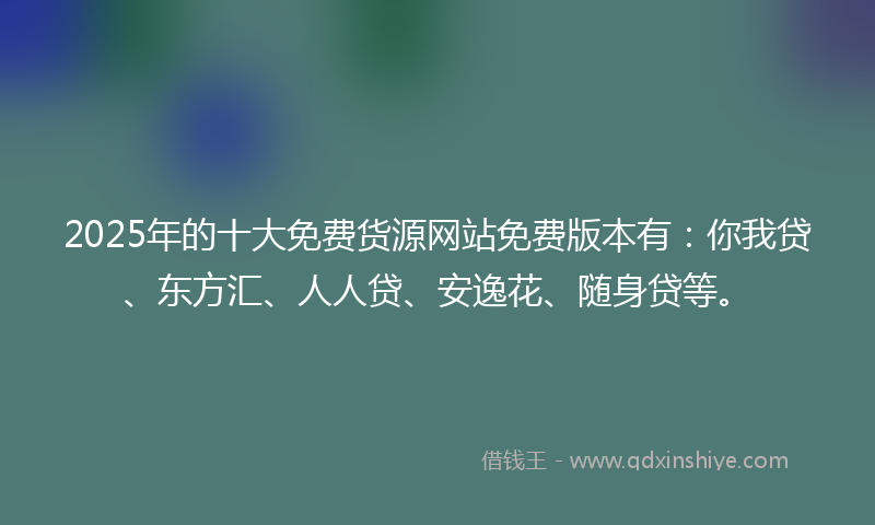 2025年的十大免费货源网站免费版本有：你我贷、东方汇、人人贷、安逸花、随身贷等。