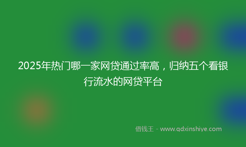 2025年热门哪一家网贷通过率高，归纳五个看银行流水的网贷平台