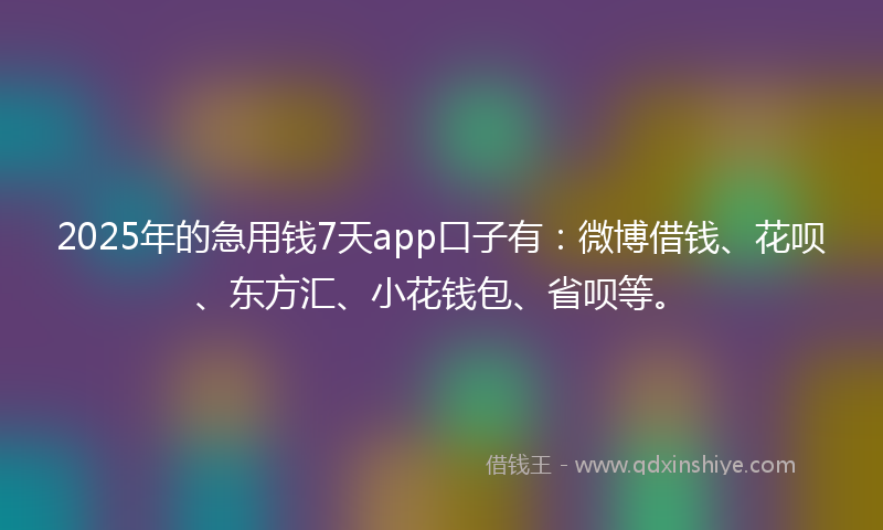 2025年的急用钱7天app口子有：微博借钱、花呗、东方汇、小花钱包、省呗等。