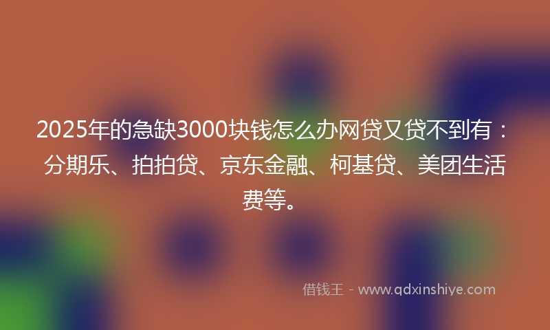 2025年的急缺3000块钱怎么办网贷又贷不到有：分期乐、拍拍贷、京东金融、柯基贷、美团生活费等。