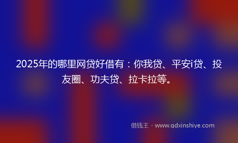 2025年的哪里网贷好借有：你我贷、平安i贷、投友圈、功夫贷、拉卡拉等。
