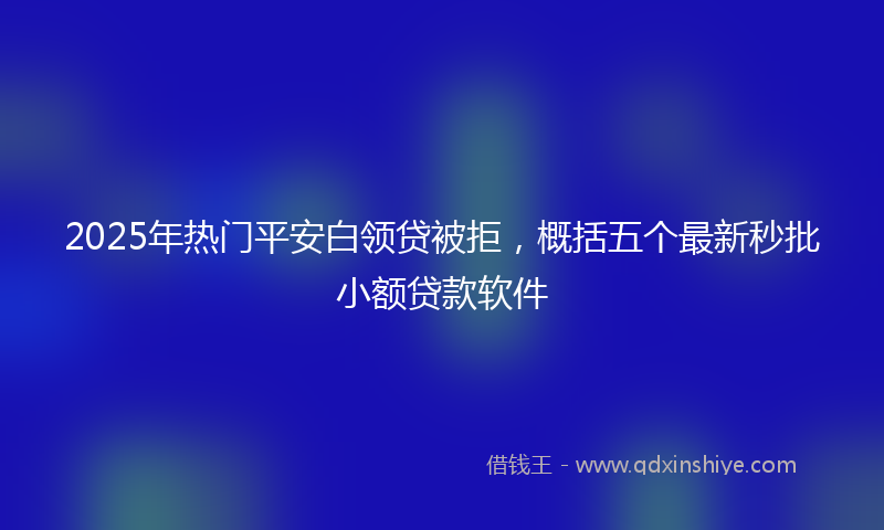2025年热门平安白领贷被拒，概括五个最新秒批小额贷款软件