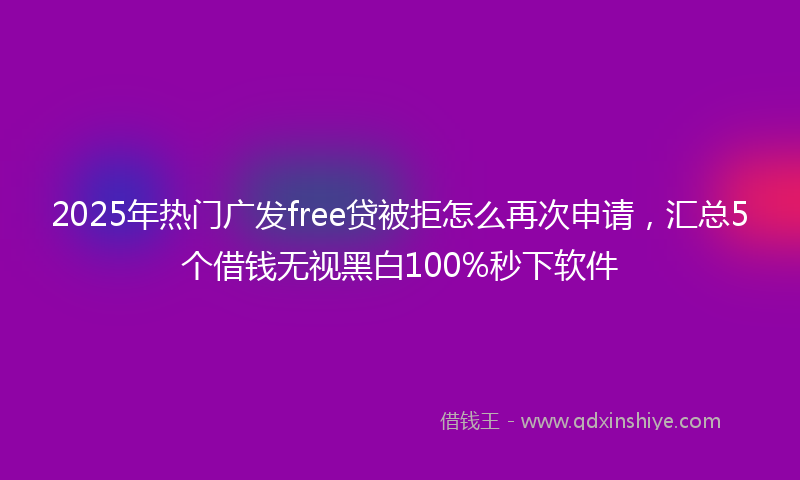 2025年热门广发free贷被拒怎么再次申请，汇总5个借钱无视黑白100%秒下软件