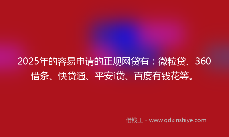 2025年的容易申请的正规网贷有：微粒贷、360借条、快贷通、平安i贷、百度有钱花等。