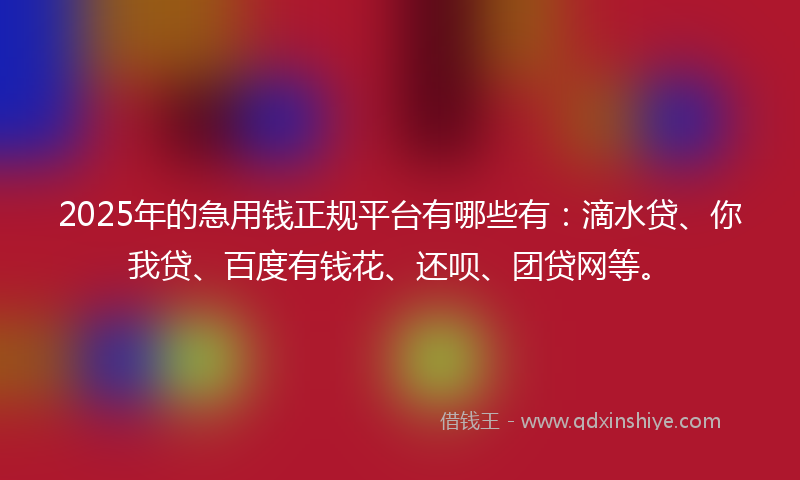 2025年的急用钱正规平台有哪些有：滴水贷、你我贷、百度有钱花、还呗、团贷网等。