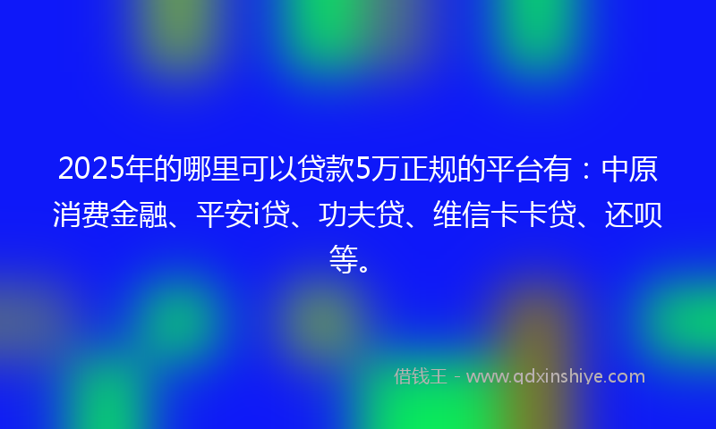 2025年的哪里可以贷款5万正规的平台有：中原消费金融、平安i贷、功夫贷、维信卡卡贷、还呗等。