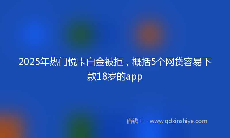2025年热门悦卡白金被拒，概括5个网贷容易下款18岁的app