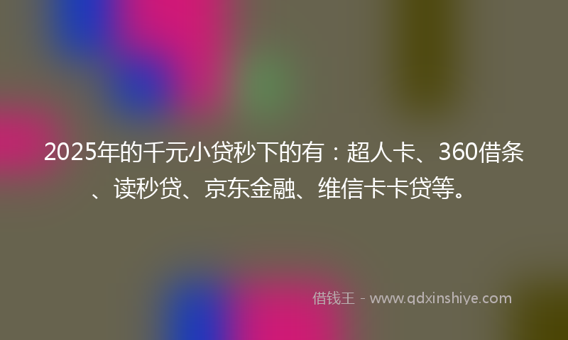 2025年的千元小贷秒下的有：超人卡、360借条、读秒贷、京东金融、维信卡卡贷等。