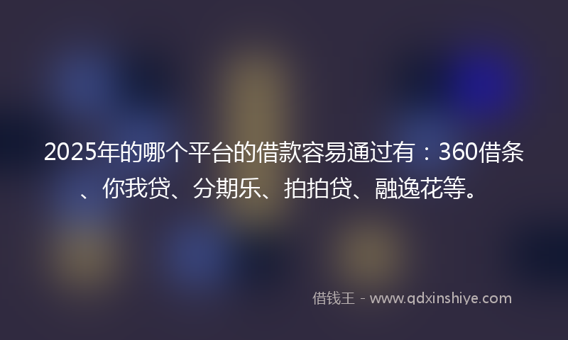 2025年的哪个平台的借款容易通过有：360借条、你我贷、分期乐、拍拍贷、融逸花等。