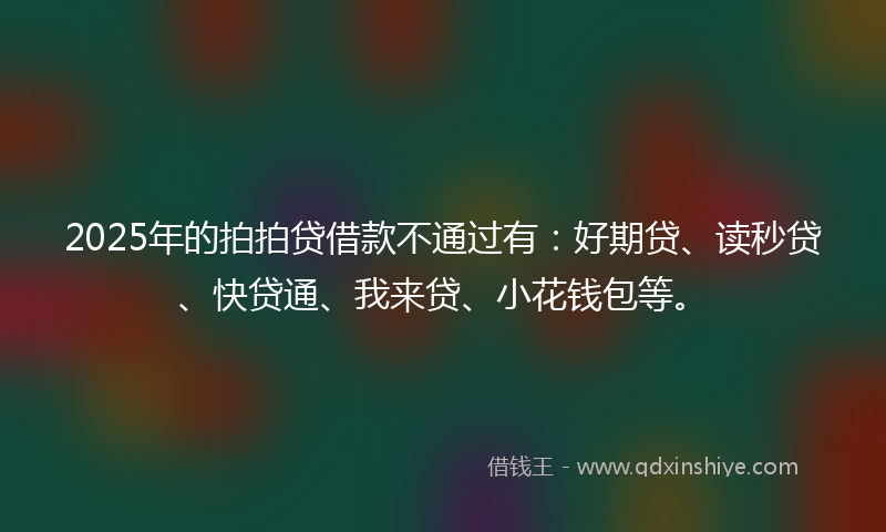 2025年的拍拍贷借款不通过有：好期贷、读秒贷、快贷通、我来贷、小花钱包等。