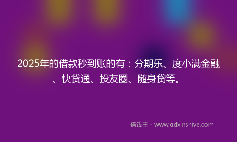 2025年的借款秒到账的有：分期乐、度小满金融、快贷通、投友圈、随身贷等。