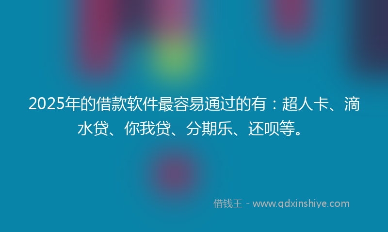 2025年的借款软件最容易通过的有：超人卡、滴水贷、你我贷、分期乐、还呗等。