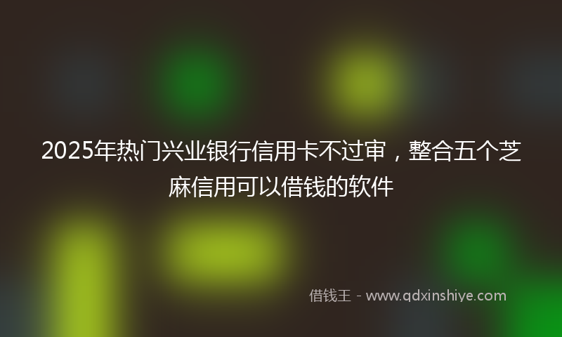 2025年热门兴业银行信用卡不过审，整合五个芝麻信用可以借钱的软件