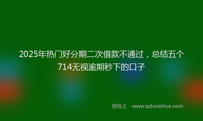 2025年热门好分期二次借款不通过，总结五个714无视逾期秒下的口子