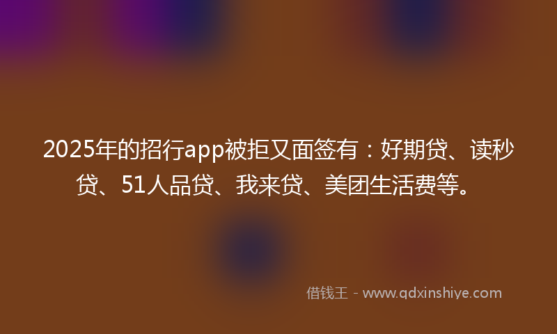 2025年的招行app被拒又面签有：好期贷、读秒贷、51人品贷、我来贷、美团生活费等。
