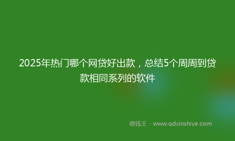 2025年热门哪个网贷好出款，总结5个周周到贷款相同系列的软件