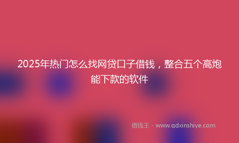 2025年热门怎么找网贷口子借钱，整合五个高炮能下款的软件