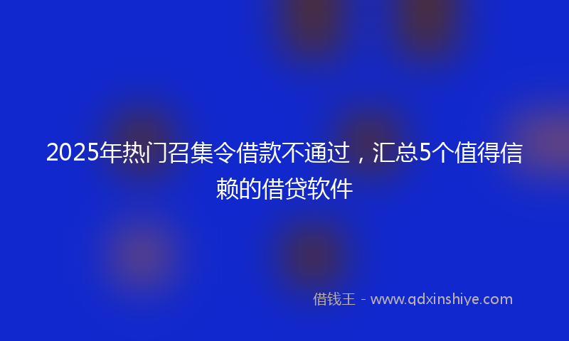 2025年热门召集令借款不通过，汇总5个值得信赖的借贷软件