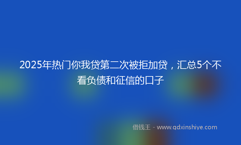 2025年热门你我贷第二次被拒加贷，汇总5个不看负债和征信的口子