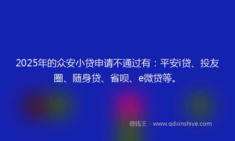 2025年的众安小贷申请不通过有：平安i贷、投友圈、随身贷、省呗、e微贷等。