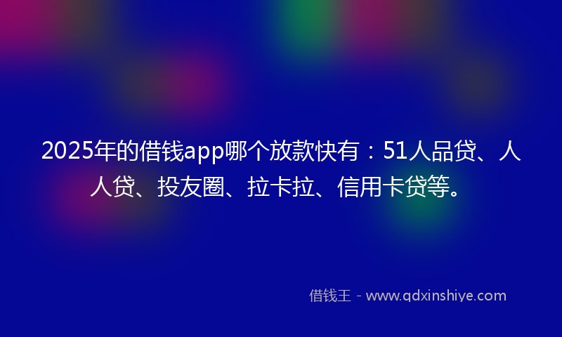 2025年的借钱app哪个放款快有：51人品贷、人人贷、投友圈、拉卡拉、信用卡贷等。
