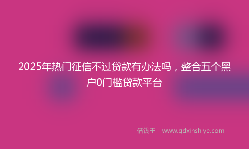 2025年热门征信不过贷款有办法吗，整合五个黑户0门槛贷款平台