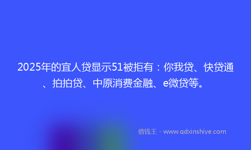 2025年的宜人贷显示51被拒有：你我贷、快贷通、拍拍贷、中原消费金融、e微贷等。