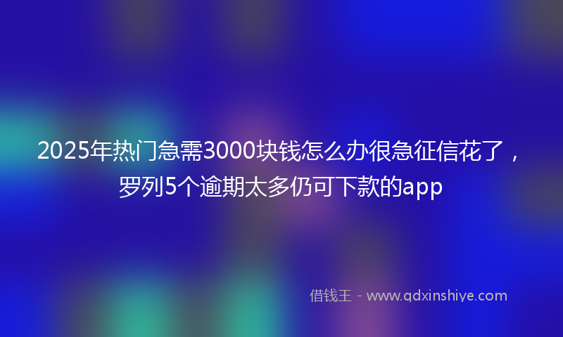 2025年热门急需3000块钱怎么办很急征信花了，罗列5个逾期太多仍可下款的app