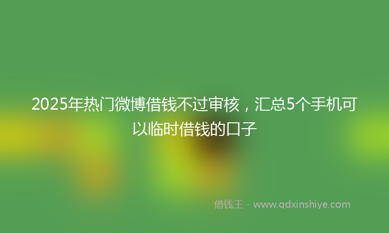 2025年热门微博借钱不过审核，汇总5个手机可以临时借钱的口子