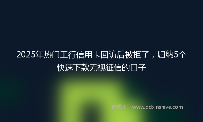 2025年热门工行信用卡回访后被拒了，归纳5个快速下款无视征信的口子