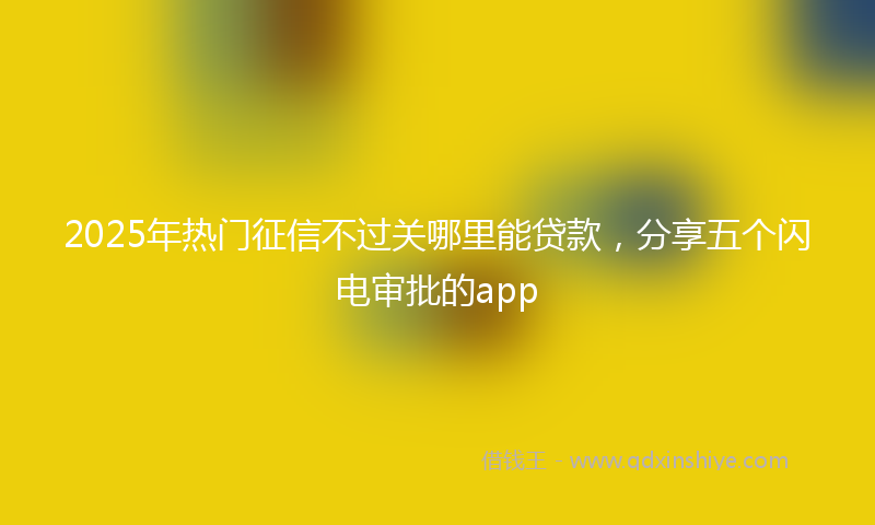 2025年热门征信不过关哪里能贷款，分享五个闪电审批的app