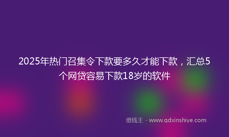 2025年热门召集令下款要多久才能下款，汇总5个网贷容易下款18岁的软件