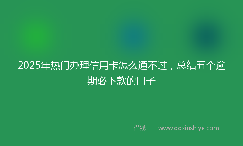 2025年热门办理信用卡怎么通不过，总结五个逾期必下款的口子