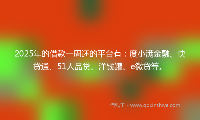 2025年的借款一周还的平台有：度小满金融、快贷通、51人品贷、洋钱罐、e微贷等。