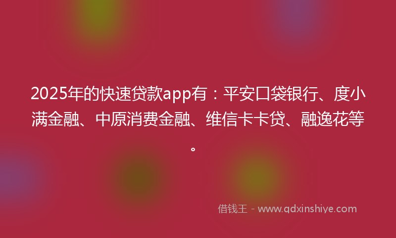 2025年的快速贷款app有：平安口袋银行、度小满金融、中原消费金融、维信卡卡贷、融逸花等。