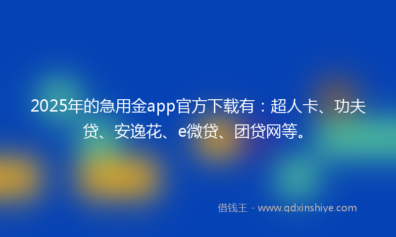 2025年的急用金app官方下载有：超人卡、功夫贷、安逸花、e微贷、团贷网等。