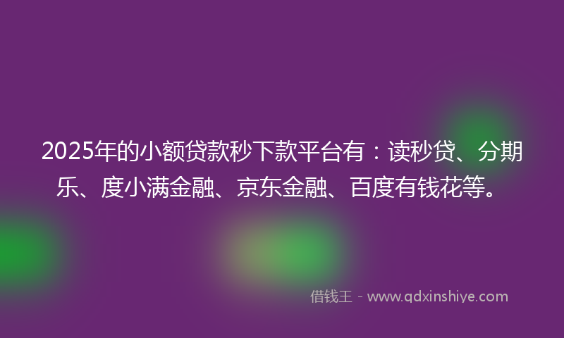 2025年的小额贷款秒下款平台有：读秒贷、分期乐、度小满金融、京东金融、百度有钱花等。