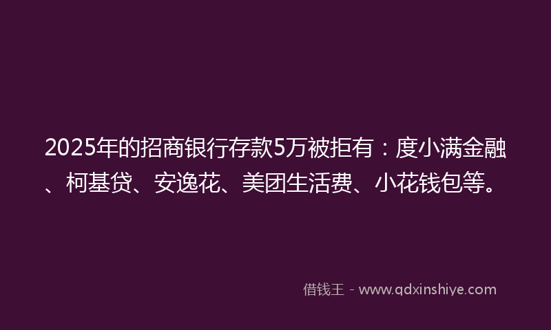 2025年的招商银行存款5万被拒有：度小满金融、柯基贷、安逸花、美团生活费、小花钱包等。