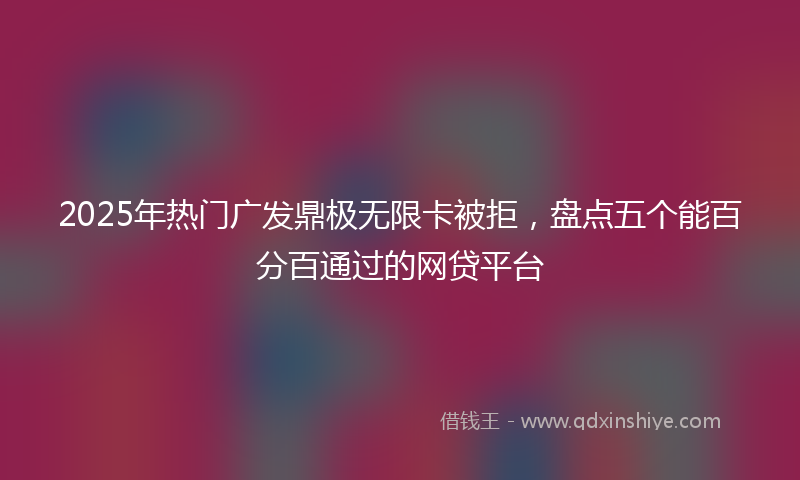 2025年热门广发鼎极无限卡被拒，盘点五个能百分百通过的网贷平台