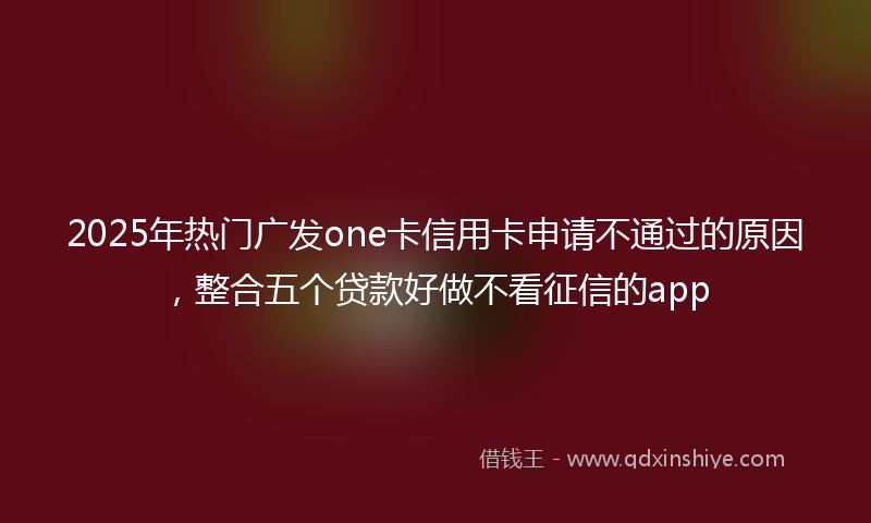 2025年热门广发one卡信用卡申请不通过的原因，整合五个贷款好做不看征信的app