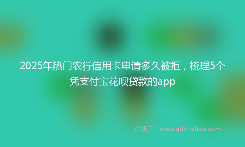 2025年热门农行信用卡申请多久被拒，梳理5个凭支付宝花呗贷款的app