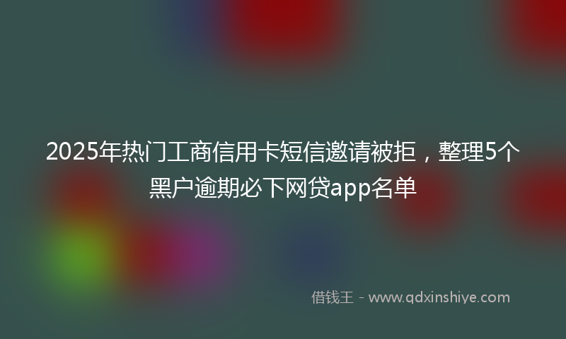 2025年热门工商信用卡短信邀请被拒，整理5个黑户逾期必下网贷app名单