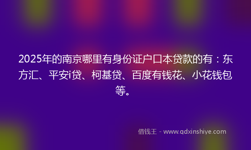 2025年的南京哪里有身份证户口本贷款的有：东方汇、平安i贷、柯基贷、百度有钱花、小花钱包等。
